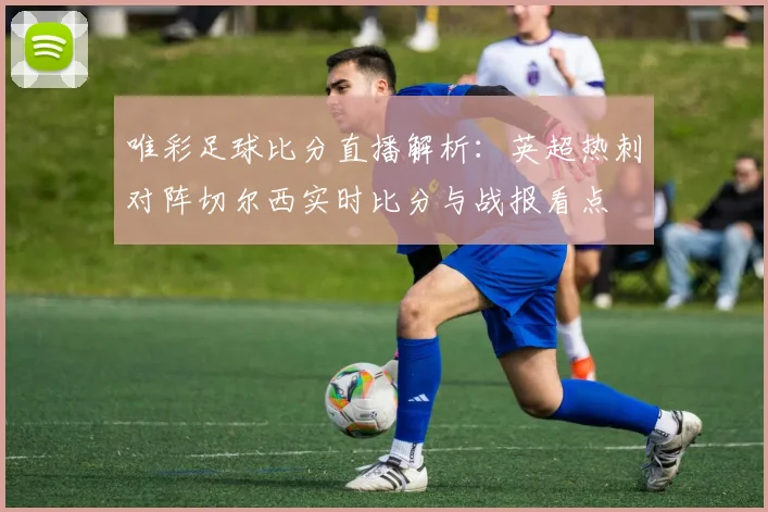 唯彩足球比分直播解析：英超热刺对阵切尔西实时比分与战报看点