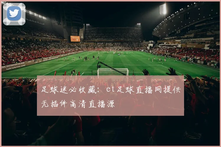 足球迷必收藏:et足球直播网提供无插件高清直播源