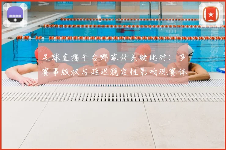 足球直播平台哪家好关键比对：多赛事版权与延迟稳定性影响观赛体验
