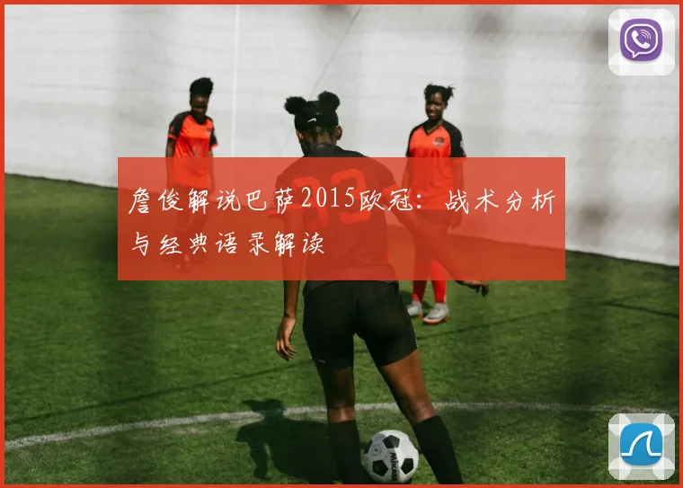 詹俊解说巴萨2015欧冠：战术分析与经典语录解读