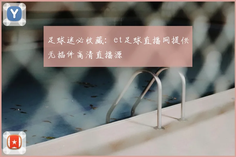 足球迷必收藏：et足球直播网提供无插件高清直播源