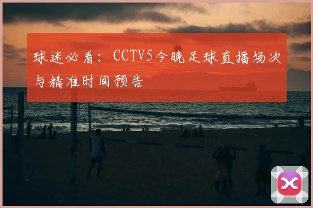 球迷必看：CCTV5今晚足球直播场次与精准时间预告