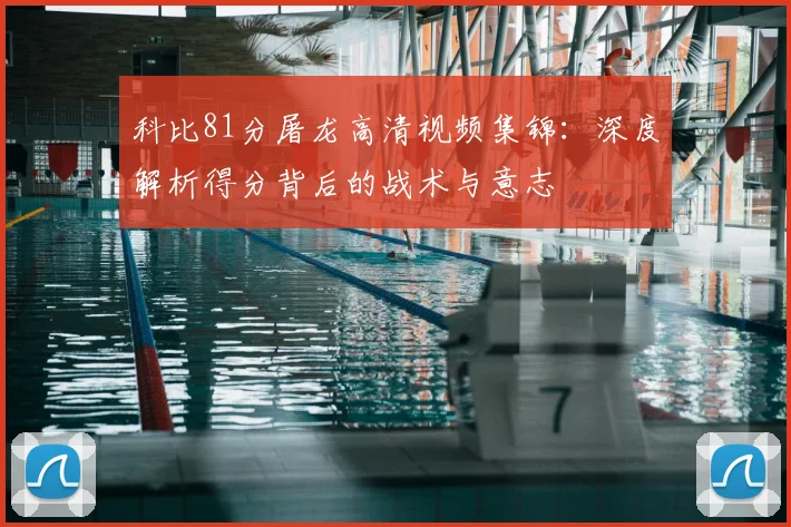 科比81分屠龙高清视频集锦:深度解析得分背后的战术与意志